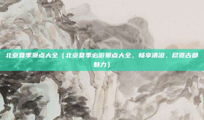 北京夏季景点大全(北京夏季必游景点大全,畅享清凉,尽览古都魅力)