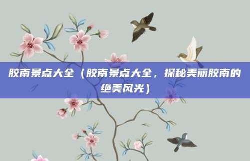 胶南景点大全(胶南景点大全,探秘美丽胶南的绝美风光)