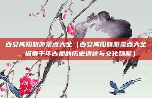 西安咸阳旅游景点大全（西安咸阳旅游景点大全，探索千年古都的历史遗迹与文化精髓）