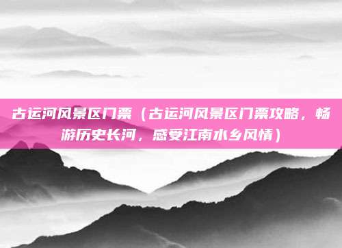 古运河风景区门票（古运河风景区门票攻略，畅游历史长河，感受江南水乡风情）
