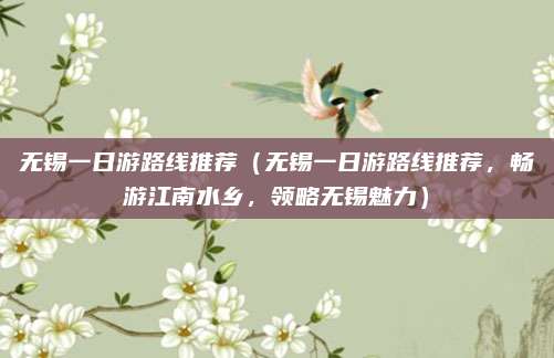 无锡一日游路线推荐（无锡一日游路线推荐，畅游江南水乡，领略无锡魅力）