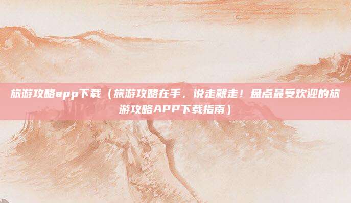 旅游攻略app下载（旅游攻略在手，说走就走！盘点最受欢迎的旅游攻略APP下载指南）