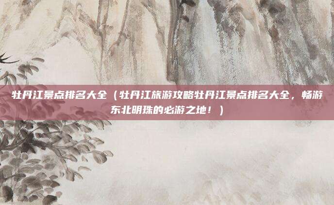 牡丹江景点排名大全（牡丹江旅游攻略牡丹江景点排名大全，畅游东北明珠的必游之地！）