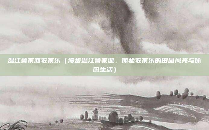 温江鲁家滩农家乐(漫步温江鲁家滩,体验农家乐的田园风光与休闲生活)