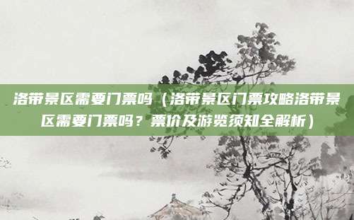 洛带景区需要门票吗(洛带景区门票攻略洛带景区需要门票吗?票价及游览须知全解析)