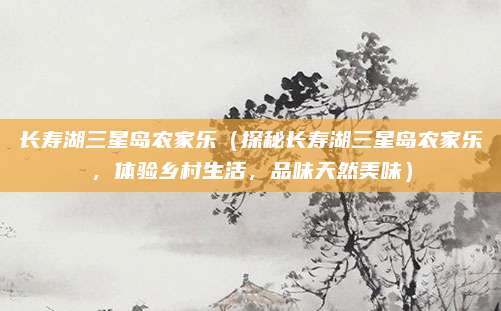 长寿湖三星岛农家乐(探秘长寿湖三星岛农家乐,体验乡村生活,品味天然美味)