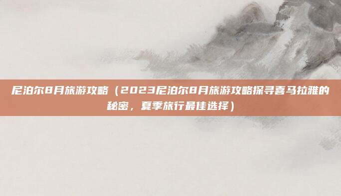 尼泊尔8月旅游攻略(2023尼泊尔8月旅游攻略探寻喜马拉雅的秘密,夏季旅行最佳选择)