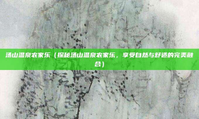 汤山温泉农家乐(探秘汤山温泉农家乐,享受自然与舒适的完美融合)