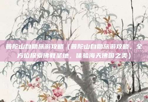 普陀山自助旅游攻略(普陀山自助旅游攻略,全方位探索佛教圣地,体验海天佛国之美)