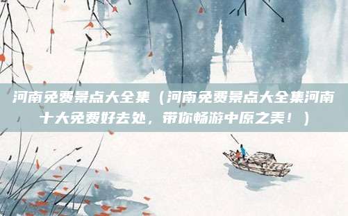 河南免费景点大全集(河南免费景点大全集河南十大免费好去处,带你畅游中原之美!)