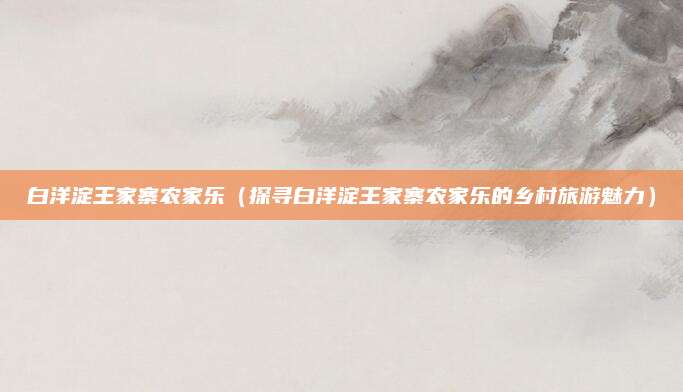 白洋淀王家寨农家乐(探寻白洋淀王家寨农家乐的乡村旅游魅力)
