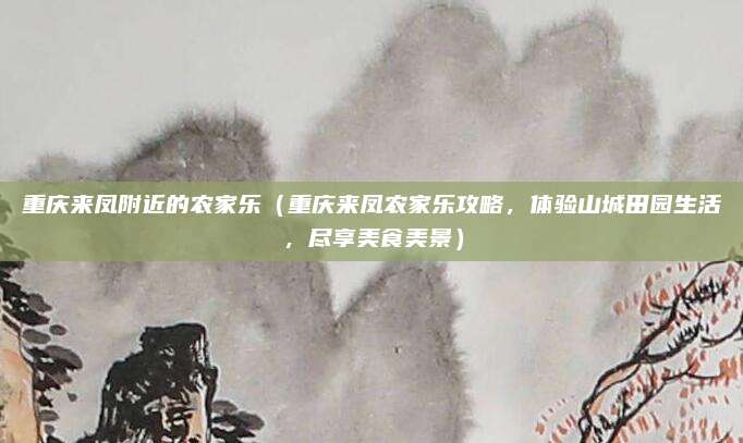 重庆来凤附近的农家乐(重庆来凤农家乐攻略,体验山城田园生活,尽享美食美景)