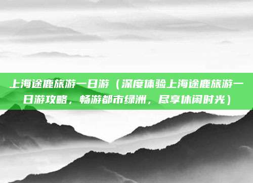 上海途鹿旅游一日游(深度体验上海途鹿旅游一日游攻略,畅游都市绿洲,尽享休闲时光)