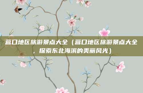 营口地区旅游景点大全(营口地区旅游景点大全,探索东北海滨的美丽风光)