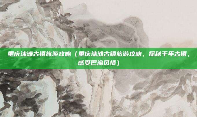 重庆涞滩古镇旅游攻略(重庆涞滩古镇旅游攻略,探秘千年古镇,感受巴渝风情)