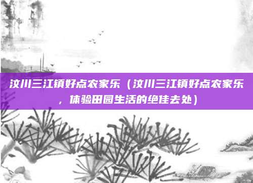 汶川三江镇好点农家乐(汶川三江镇好点农家乐,体验田园生活的绝佳去处)