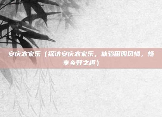 安庆农家乐(探访安庆农家乐,体验田园风情,畅享乡野之趣)