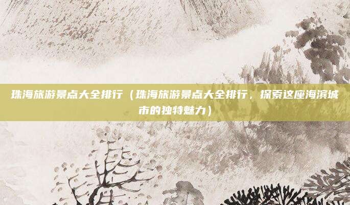 珠海旅游景点大全排行(珠海旅游景点大全排行,探索这座海滨城市的独特魅力)