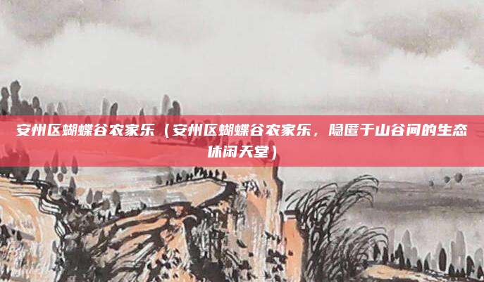 安州区蝴蝶谷农家乐(安州区蝴蝶谷农家乐,隐匿于山谷间的生态休闲天堂)