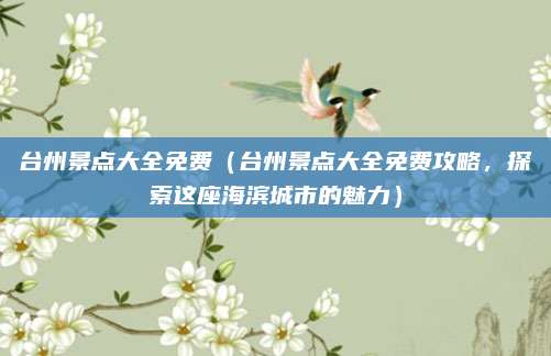 台州景点大全免费（台州景点大全免费攻略，探索这座海滨城市的魅力）