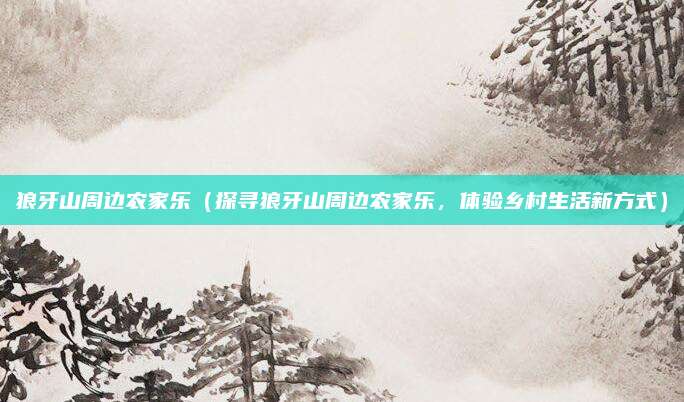 狼牙山周边农家乐(探寻狼牙山周边农家乐,体验乡村生活新方式)