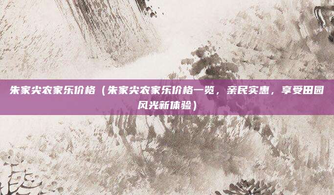 朱家尖农家乐价格(朱家尖农家乐价格一览,亲民实惠,享受田园风光新体验)