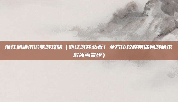 浙江到哈尔滨旅游攻略(浙江游客必看!全方位攻略带你畅游哈尔滨冰雪奇缘)