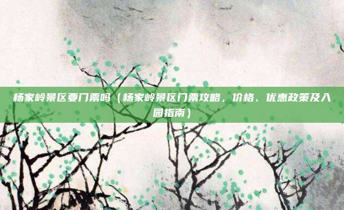 杨家岭景区要门票吗(杨家岭景区门票攻略,价格、优惠政策及入园指南)