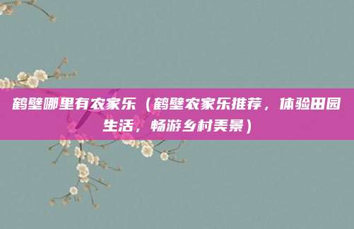 鹤壁哪里有农家乐(鹤壁农家乐推荐,体验田园生活,畅游乡村美景)