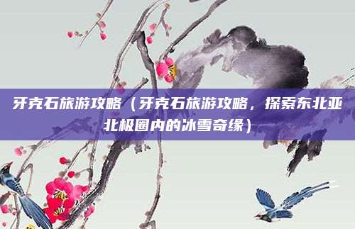 牙克石旅游攻略(牙克石旅游攻略,探索东北亚北极圈内的冰雪奇缘)