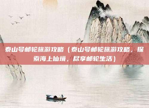 泰山号邮轮旅游攻略(泰山号邮轮旅游攻略,探索海上仙境,尽享邮轮生活)