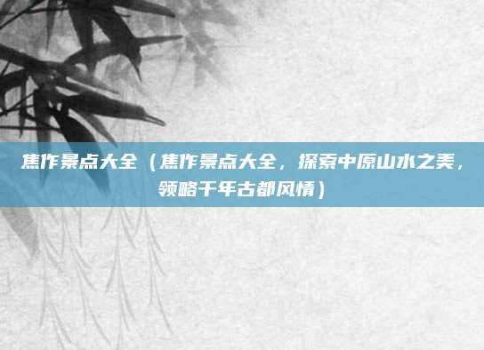 焦作景点大全(焦作景点大全,探索中原山水之美,领略千年古都风情)