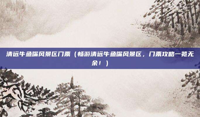 清远牛鱼嘴风景区门票(畅游清远牛鱼嘴风景区,门票攻略一览无余!)