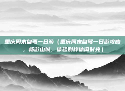 重庆周末自驾一日游(重庆周末自驾一日游攻略,畅游山城,体验别样休闲时光)