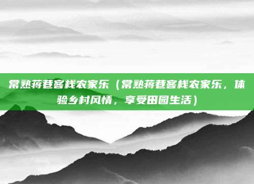 常熟蒋巷客栈农家乐(常熟蒋巷客栈农家乐,体验乡村风情,享受田园生活)