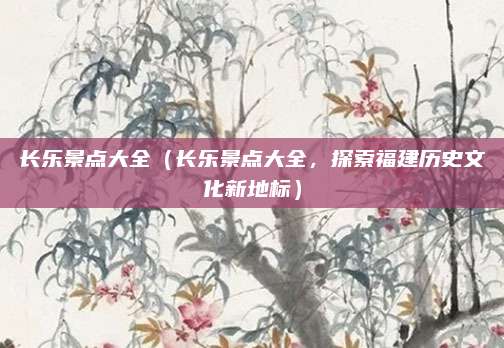 长乐景点大全(长乐景点大全,探索福建历史文化新地标)