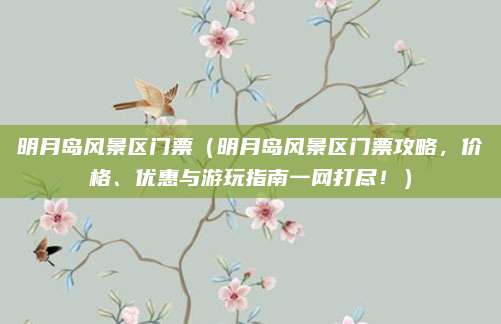 明月岛风景区门票(明月岛风景区门票攻略,价格、优惠与游玩指南一网打尽!)
