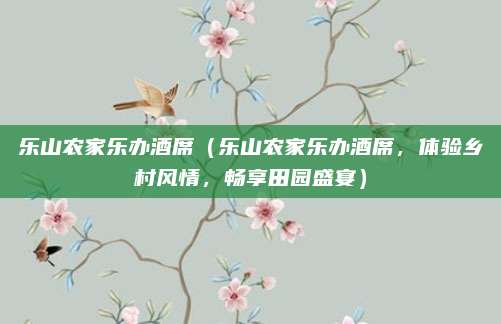 乐山农家乐办酒席(乐山农家乐办酒席,体验乡村风情,畅享田园盛宴)