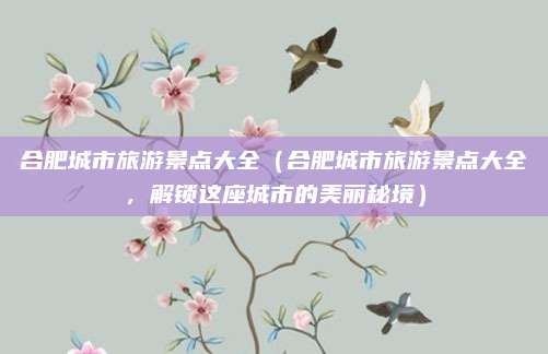 合肥城市旅游景点大全(合肥城市旅游景点大全,解锁这座城市的美丽秘境)