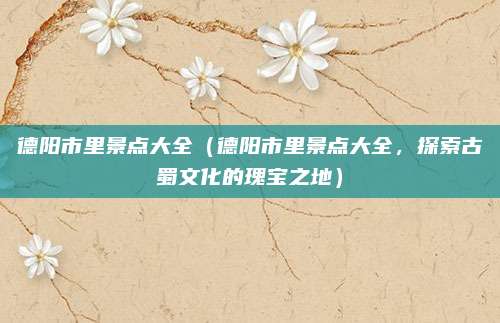 德阳市里景点大全(德阳市里景点大全,探索古蜀文化的瑰宝之地)