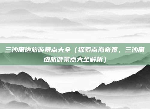三沙周边旅游景点大全(探索南海奇观,三沙周边旅游景点大全解析)