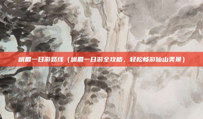 峨眉一日游路线(峨眉一日游全攻略,轻松畅游仙山美景)