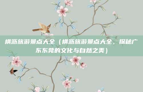 横沥旅游景点大全(横沥旅游景点大全,探秘广东东莞的文化与自然之美)