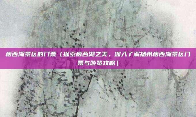 瘦西湖景区的门票(探索瘦西湖之美,深入了解扬州瘦西湖景区门票与游览攻略)