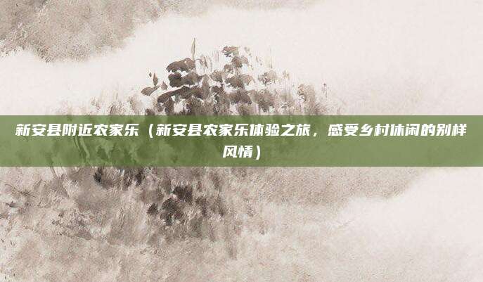 新安县附近农家乐(新安县农家乐体验之旅,感受乡村休闲的别样风情)