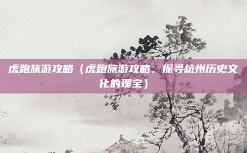 虎跑旅游攻略(虎跑旅游攻略,探寻杭州历史文化的瑰宝)