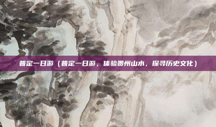 普定一日游(普定一日游,体验贵州山水,探寻历史文化)