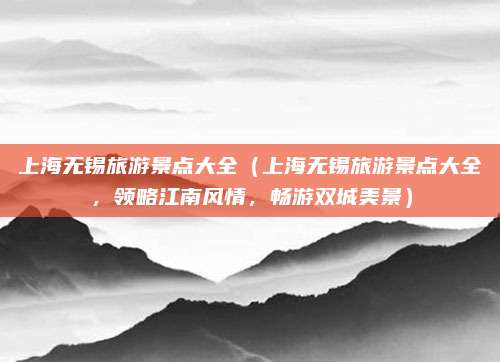 上海无锡旅游景点大全(上海无锡旅游景点大全,领略江南风情,畅游双城美景)