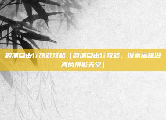 霞浦自由行旅游攻略(霞浦自由行攻略,探索福建沿海的摄影天堂)