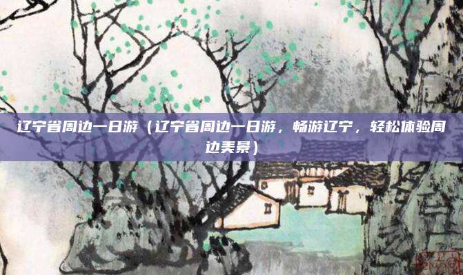 辽宁省周边一日游(辽宁省周边一日游,畅游辽宁,轻松体验周边美景)